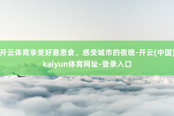 开云体育享受好意思食、感受城市的夜晚-开云(中国)kaiyun体育网址-登录入口