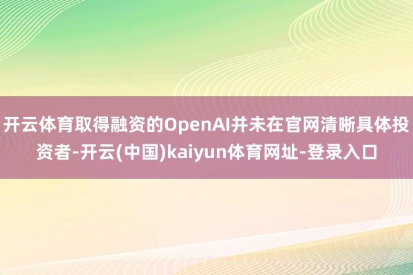 开云体育取得融资的OpenAI并未在官网清晰具体投资者-开云(中国)kaiyun体育网址-登录入口