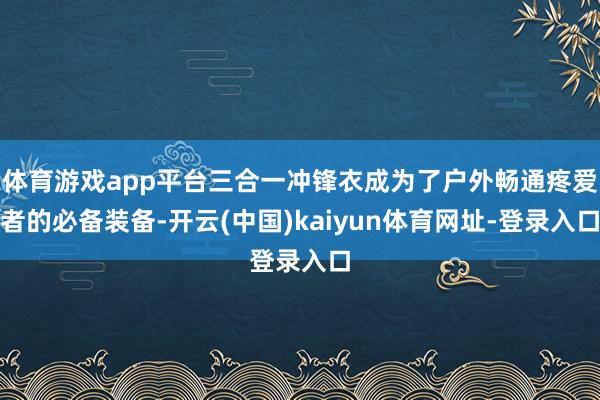 体育游戏app平台三合一冲锋衣成为了户外畅通疼爱者的必备装备-开云(中国)kaiyun体育网址-登录入口
