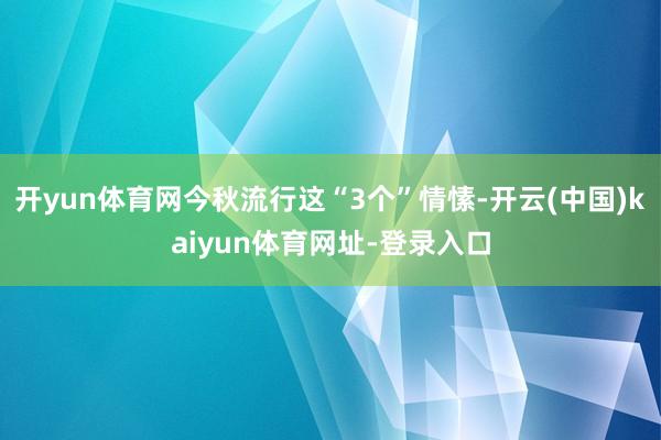 开yun体育网今秋流行这“3个”情愫-开云(中国)kaiyun体育网址-登录入口