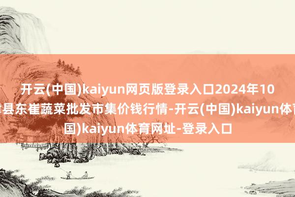 开云(中国)kaiyun网页版登录入口2024年10月12日山东宁津县东崔蔬菜批发市集价钱行情-开云(中国)kaiyun体育网址-登录入口