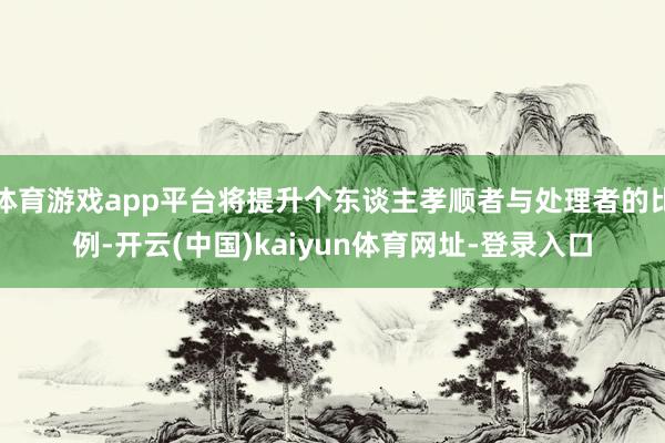 体育游戏app平台将提升个东谈主孝顺者与处理者的比例-开云(中国)kaiyun体育网址-登录入口