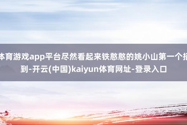 体育游戏app平台尽然看起来铁憨憨的姚小山第一个招到-开云(中国)kaiyun体育网址-登录入口