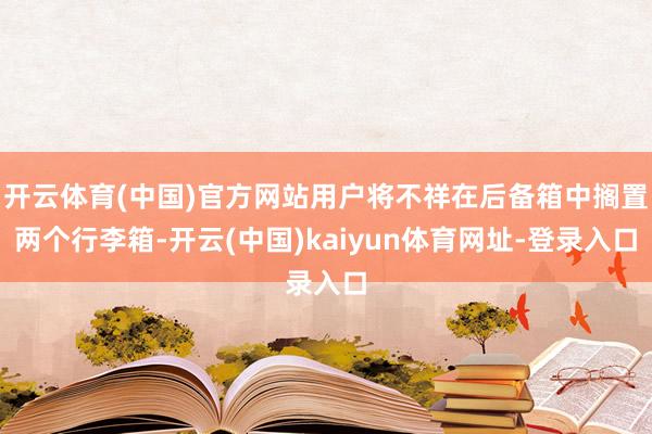 开云体育(中国)官方网站用户将不祥在后备箱中搁置两个行李箱-开云(中国)kaiyun体育网址-登录入口