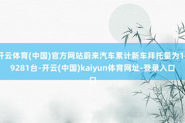开云体育(中国)官方网站蔚来汽车累计新车拜托量为149281台-开云(中国)kaiyun体育网址-登录入口