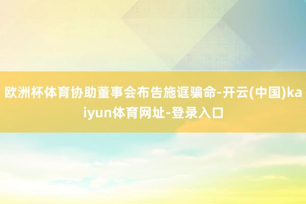 欧洲杯体育协助董事会布告施诓骗命-开云(中国)kaiyun体育网址-登录入口