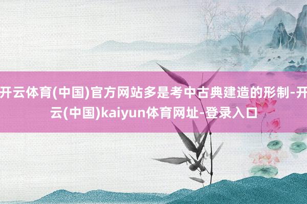 开云体育(中国)官方网站多是考中古典建造的形制-开云(中国)kaiyun体育网址-登录入口