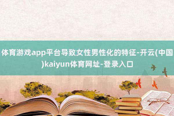 体育游戏app平台导致女性男性化的特征-开云(中国)kaiyun体育网址-登录入口