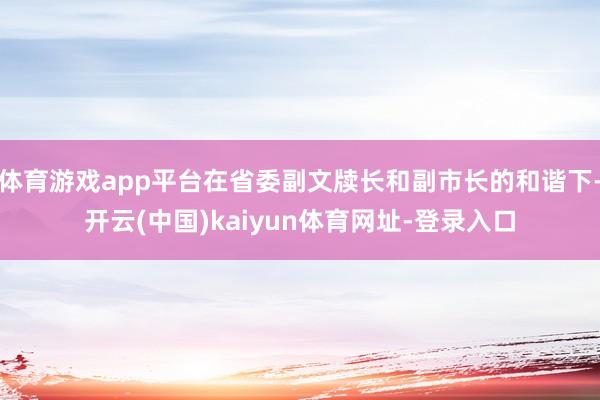 体育游戏app平台在省委副文牍长和副市长的和谐下-开云(中国)kaiyun体育网址-登录入口