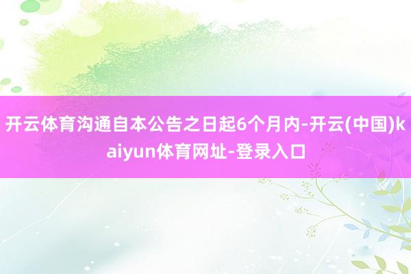 开云体育沟通自本公告之日起6个月内-开云(中国)kaiyun体育网址-登录入口
