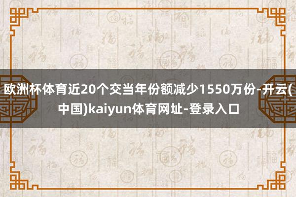 欧洲杯体育近20个交当年份额减少1550万份-开云(中国)kaiyun体育网址-登录入口