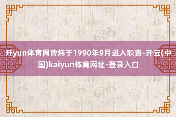 开yun体育网曹炜于1990年9月进入职责-开云(中国)kaiyun体育网址-登录入口