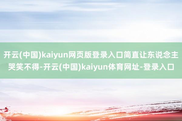 开云(中国)kaiyun网页版登录入口简直让东说念主哭笑不得-开云(中国)kaiyun体育网址-登录入口