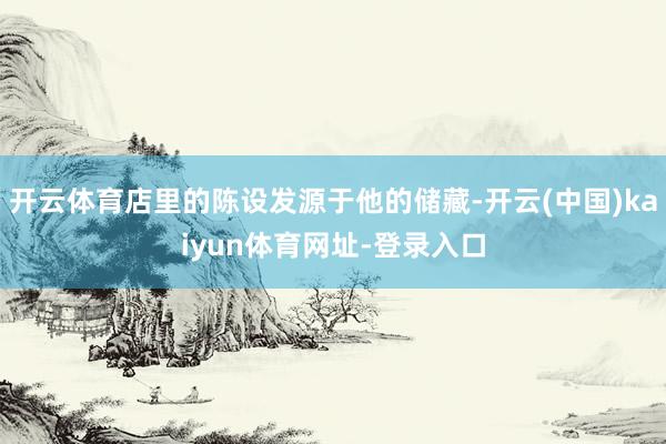 开云体育店里的陈设发源于他的储藏-开云(中国)kaiyun体育网址-登录入口
