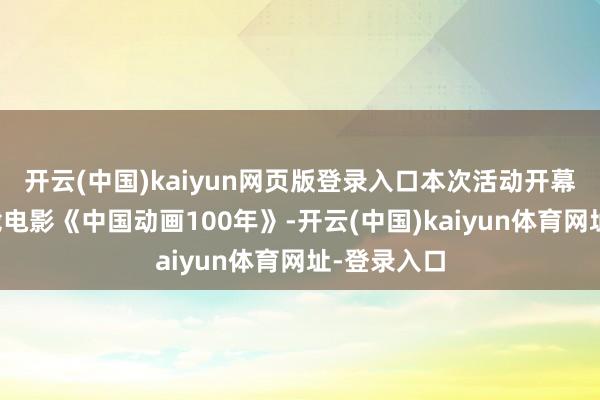 开云(中国)kaiyun网页版登录入口本次活动开幕影片为记载电影《中国动画100年》-开云(中国)kaiyun体育网址-登录入口