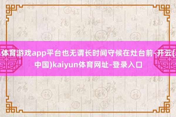 体育游戏app平台也无谓长时间守候在灶台前-开云(中国)kaiyun体育网址-登录入口