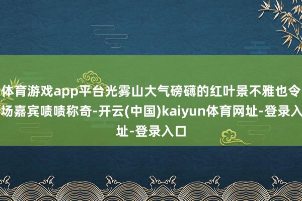 体育游戏app平台光雾山大气磅礴的红叶景不雅也令现场嘉宾啧啧称奇-开云(中国)kaiyun体育网址-登录入口