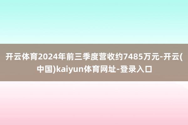 开云体育2024年前三季度营收约7485万元-开云(中国)kaiyun体育网址-登录入口