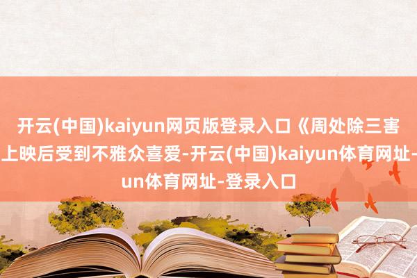 开云(中国)kaiyun网页版登录入口《周处除三害》在大陆上映后受到不雅众喜爱-开云(中国)kaiyun体育网址-登录入口