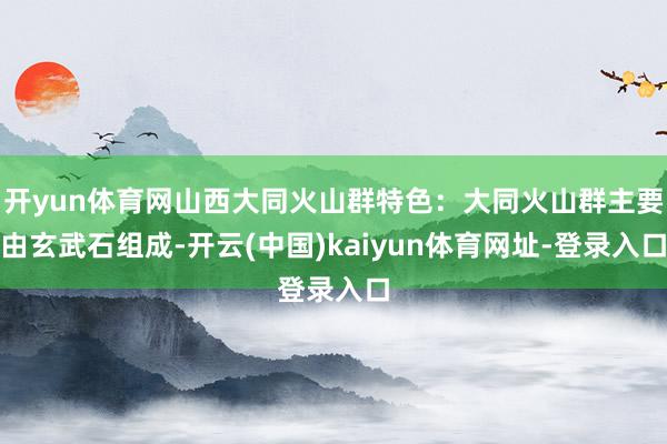 开yun体育网山西大同火山群特色：大同火山群主要由玄武石组成-开云(中国)kaiyun体育网址-登录入口