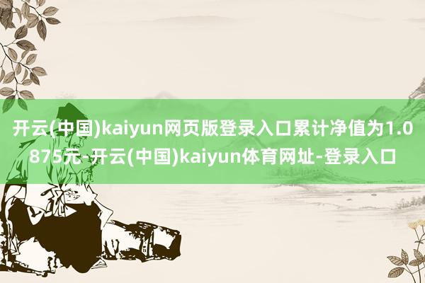 开云(中国)kaiyun网页版登录入口累计净值为1.0875元-开云(中国)kaiyun体育网址-登录入口