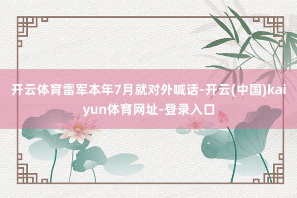 开云体育雷军本年7月就对外喊话-开云(中国)kaiyun体育网址-登录入口