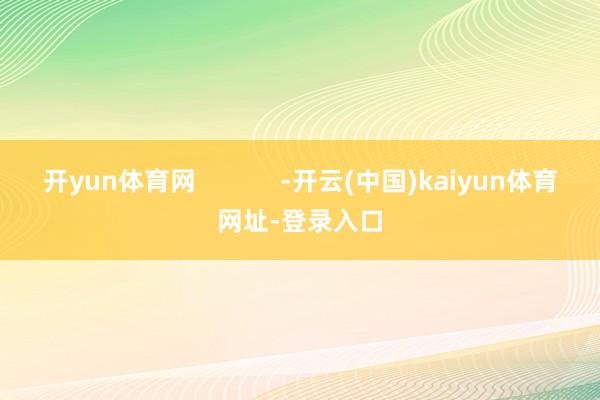 开yun体育网            -开云(中国)kaiyun体育网址-登录入口