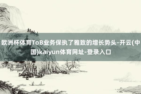 欧洲杯体育ToB业务保执了雅致的增长势头-开云(中国)kaiyun体育网址-登录入口