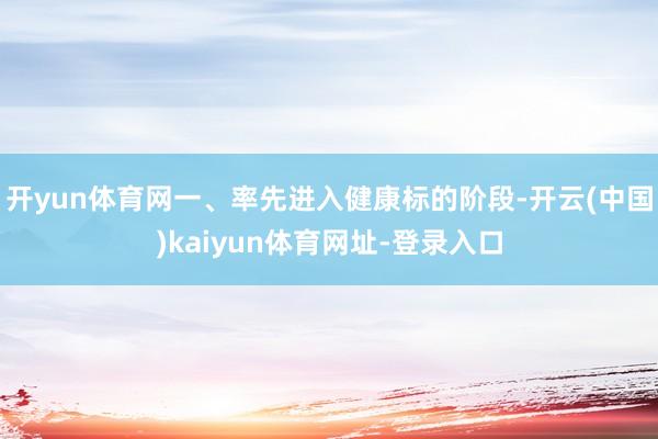 开yun体育网一、率先进入健康标的阶段-开云(中国)kaiyun体育网址-登录入口
