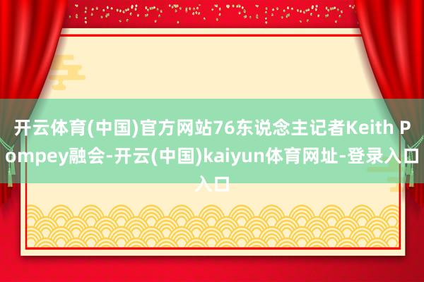 开云体育(中国)官方网站76东说念主记者Keith Pompey融会-开云(中国)kaiyun体育网址-登录入口