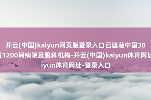 开云(中国)kaiyun网页版登录入口已遮蔽中国30个省份内超1200间病院及眼科机构-开云(中国)kaiyun体育网址-登录入口