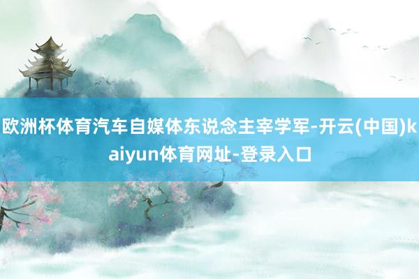 欧洲杯体育汽车自媒体东说念主宰学军-开云(中国)kaiyun体育网址-登录入口