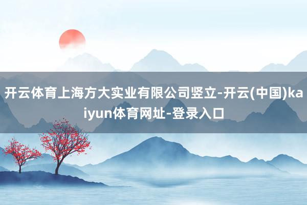 开云体育上海方大实业有限公司竖立-开云(中国)kaiyun体育网址-登录入口