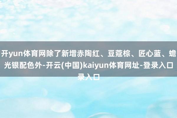 开yun体育网除了新增赤陶红、豆蔻棕、匠心蓝、蟾光银配色外-开云(中国)kaiyun体育网址-登录入口