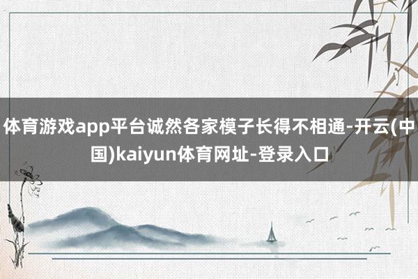 体育游戏app平台诚然各家模子长得不相通-开云(中国)kaiyun体育网址-登录入口