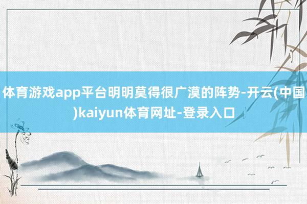 体育游戏app平台明明莫得很广漠的阵势-开云(中国)kaiyun体育网址-登录入口