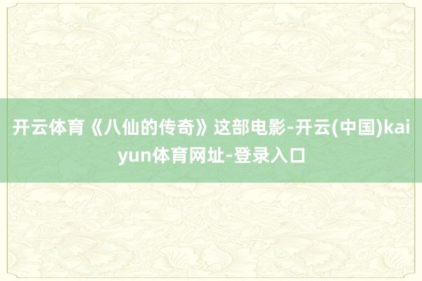 开云体育《八仙的传奇》这部电影-开云(中国)kaiyun体育网址-登录入口