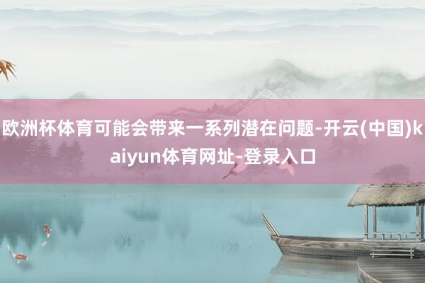 欧洲杯体育可能会带来一系列潜在问题-开云(中国)kaiyun体育网址-登录入口