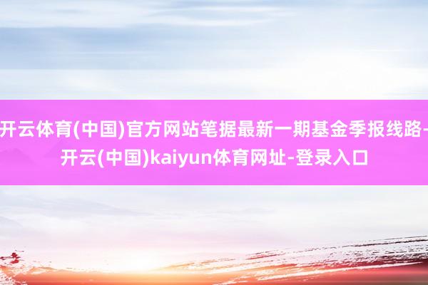 开云体育(中国)官方网站笔据最新一期基金季报线路-开云(中国)kaiyun体育网址-登录入口