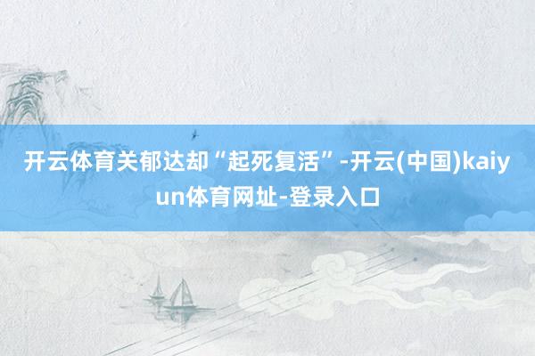 开云体育关郁达却“起死复活”-开云(中国)kaiyun体育网址-登录入口