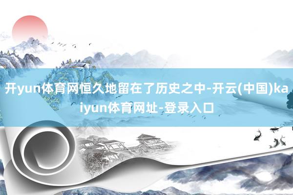 开yun体育网恒久地留在了历史之中-开云(中国)kaiyun体育网址-登录入口