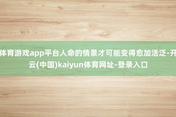 体育游戏app平台人命的情景才可能变得愈加活泛-开云(中国)kaiyun体育网址-登录入口
