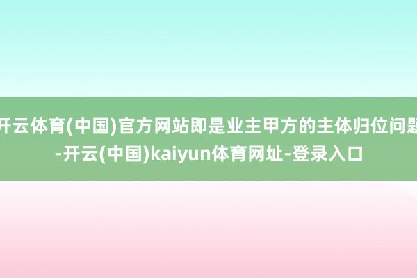 开云体育(中国)官方网站即是业主甲方的主体归位问题-开云(中国)kaiyun体育网址-登录入口