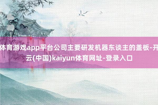 体育游戏app平台公司主要研发机器东谈主的盖板-开云(中国)kaiyun体育网址-登录入口