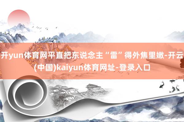 开yun体育网平直把东说念主“雷”得外焦里嫩-开云(中国)kaiyun体育网址-登录入口
