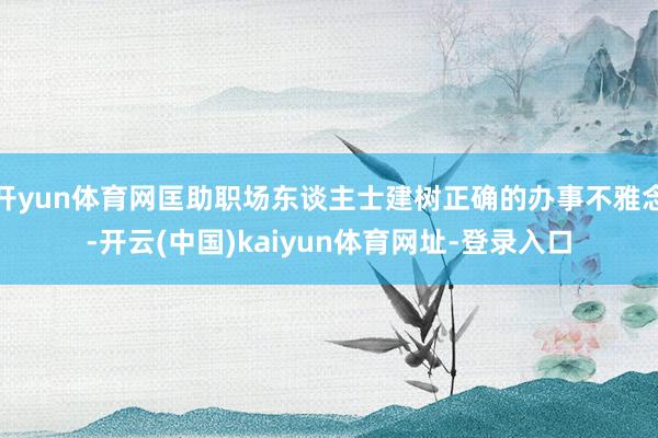 开yun体育网匡助职场东谈主士建树正确的办事不雅念-开云(中国)kaiyun体育网址-登录入口