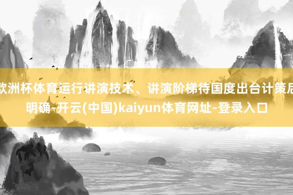 欧洲杯体育运行讲演技术、讲演阶梯待国度出台计策后明确-开云(中国)kaiyun体育网址-登录入口