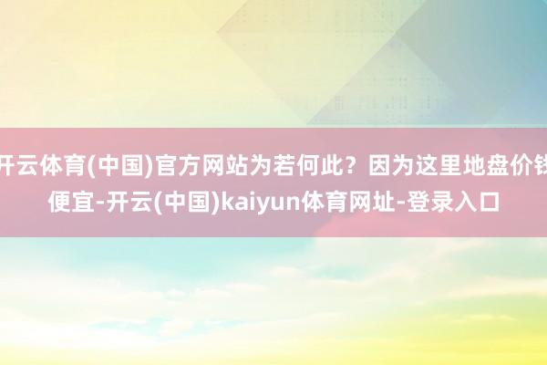 开云体育(中国)官方网站为若何此？因为这里地盘价钱便宜-开云(中国)kaiyun体育网址-登录入口