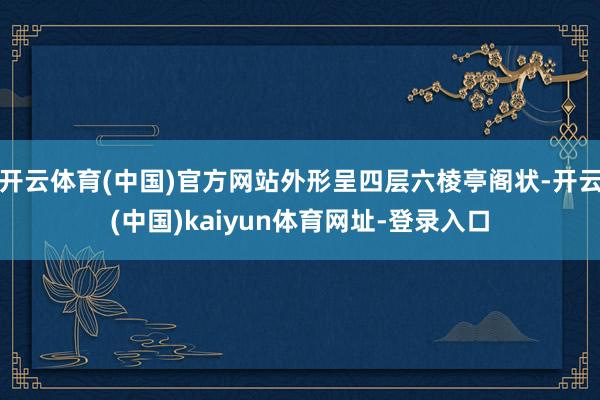 开云体育(中国)官方网站外形呈四层六棱亭阁状-开云(中国)kaiyun体育网址-登录入口