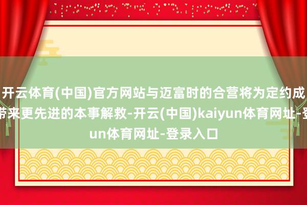 开云体育(中国)官方网站与迈富时的合营将为定约成员企业带来更先进的本事解救-开云(中国)kaiyun体育网址-登录入口